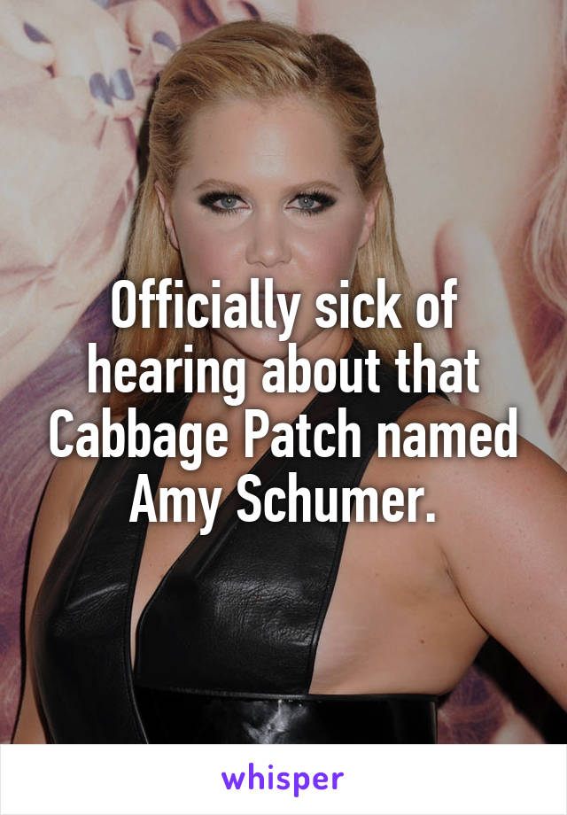 Officially sick of hearing about that Cabbage Patch named Amy Schumer.