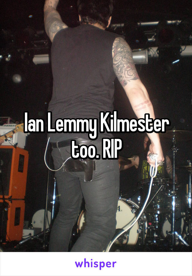 Ian Lemmy Kilmester too. RIP