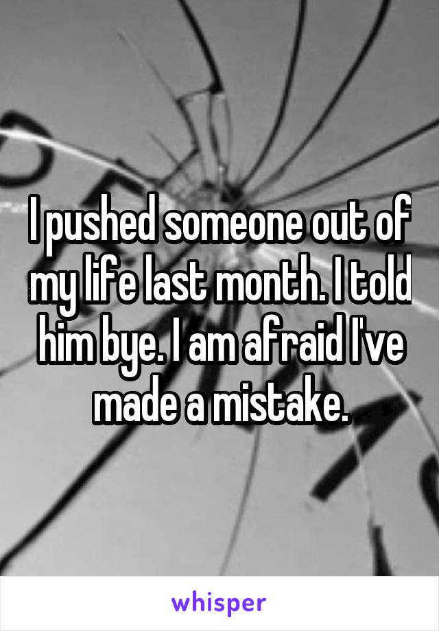 I pushed someone out of my life last month. I told him bye. I am afraid I've made a mistake.