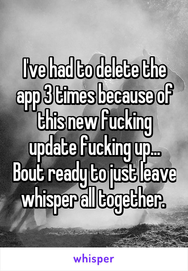I've had to delete the app 3 times because of this new fucking update fucking up... Bout ready to just leave whisper all together. 