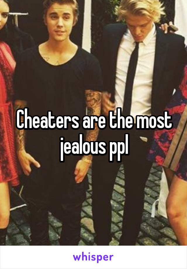Cheaters are the most jealous ppl