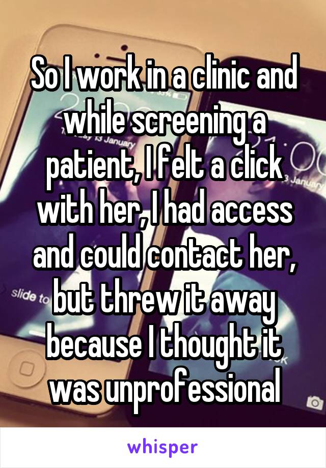 So I work in a clinic and while screening a patient, I felt a click with her, I had access and could contact her, but threw it away because I thought it was unprofessional