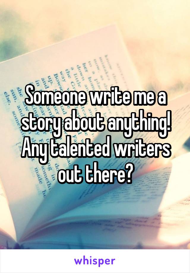 Someone write me a story about anything! Any talented writers out there?