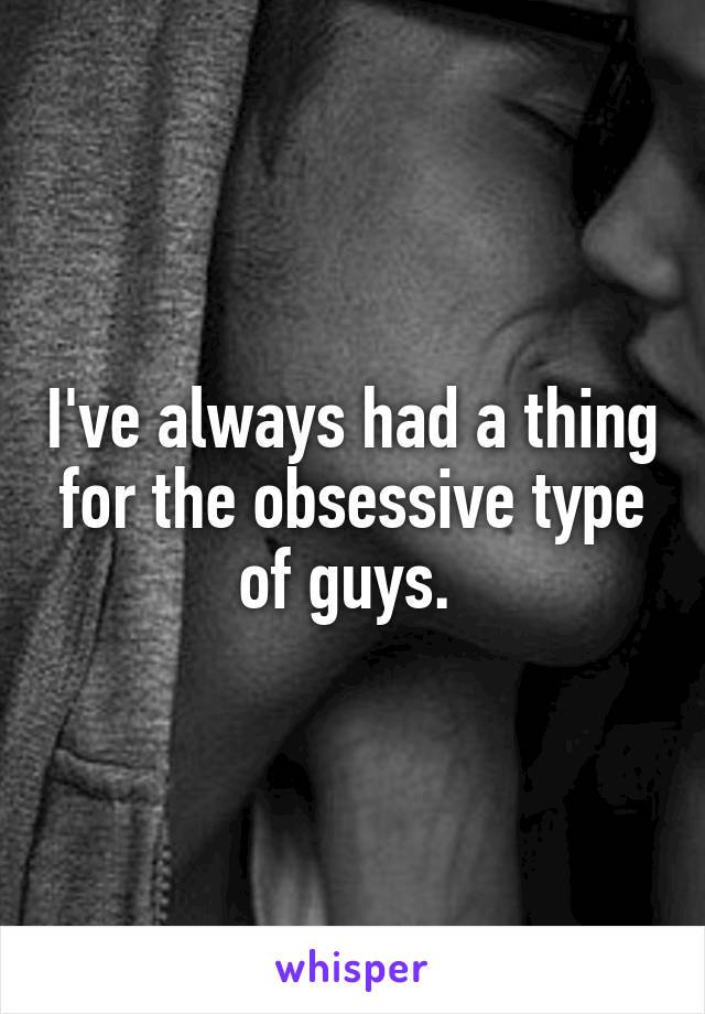 I've always had a thing for the obsessive type of guys. 