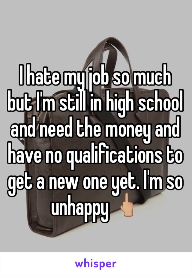 I hate my job so much but I'm still in high school and need the money and have no qualifications to get a new one yet. I'm so unhappy 🖕🏼
