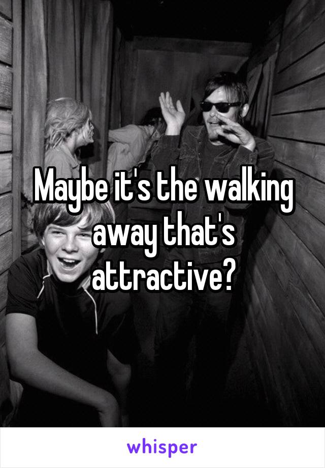 Maybe it's the walking away that's attractive?