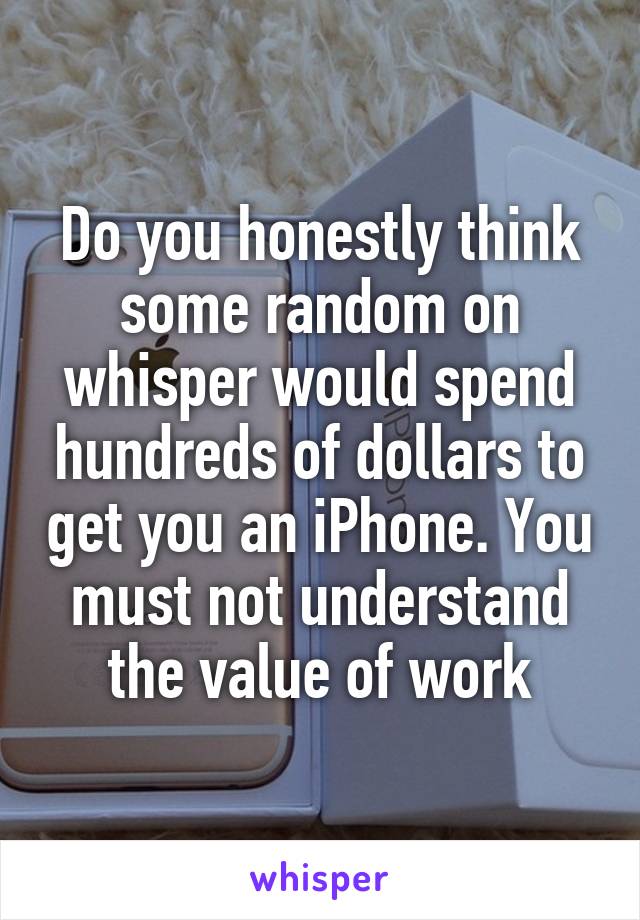 Do you honestly think some random on whisper would spend hundreds of dollars to get you an iPhone. You must not understand the value of work