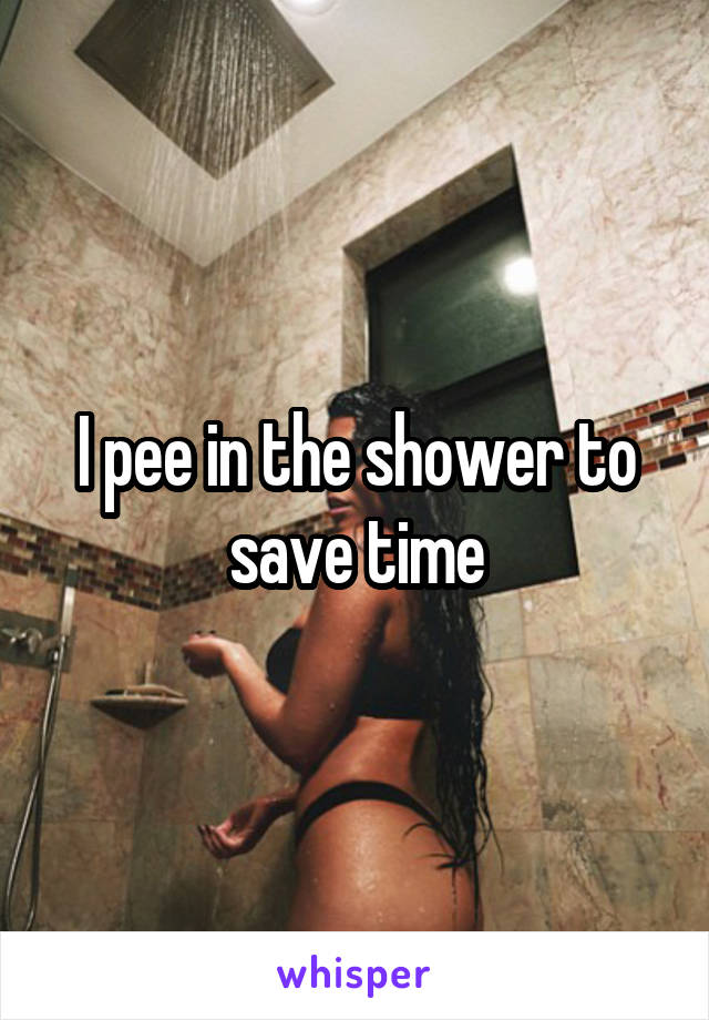 I pee in the shower to save time