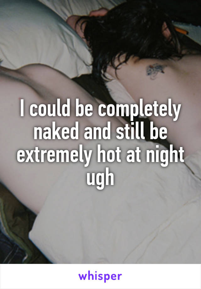 I could be completely naked and still be extremely hot at night ugh