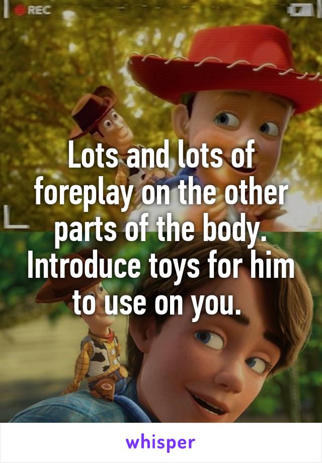 Lots and lots of foreplay on the other parts of the body. Introduce toys for him to use on you. 