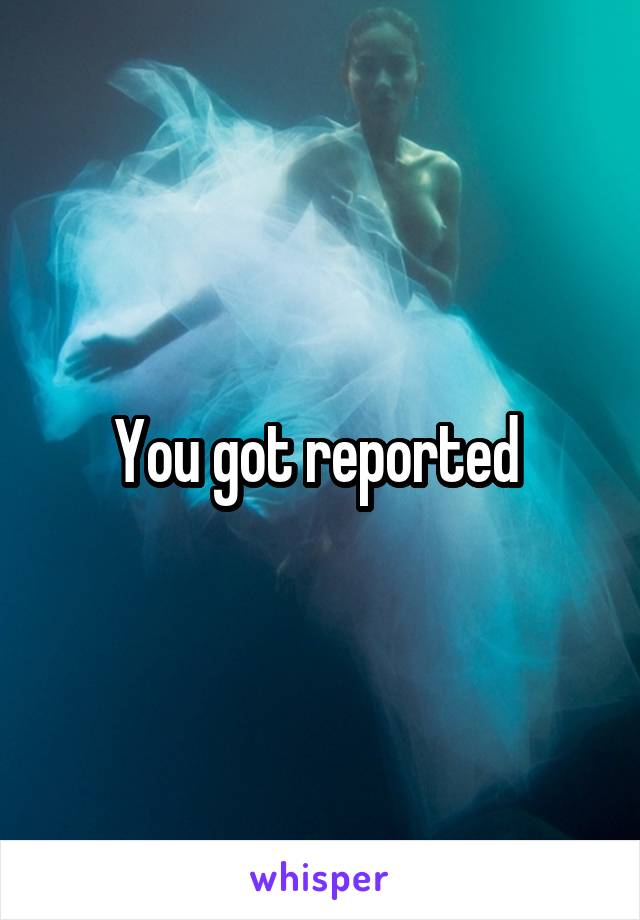 You got reported 