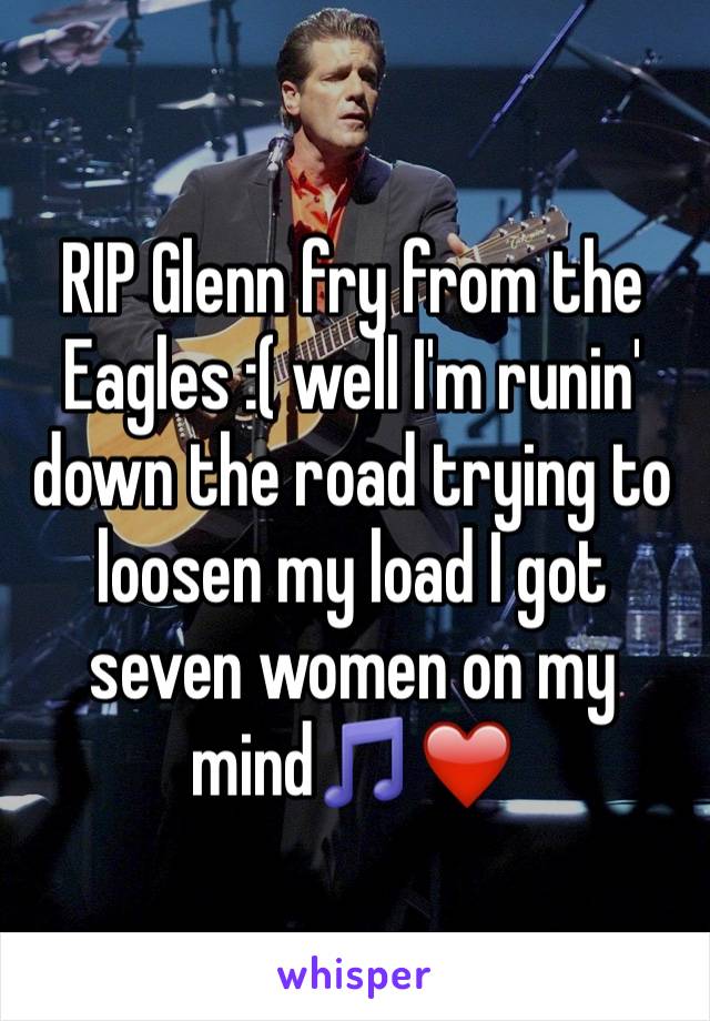 RIP Glenn fry from the Eagles :( well I'm runin' down the road trying to loosen my load I got seven women on my mind🎵❤️