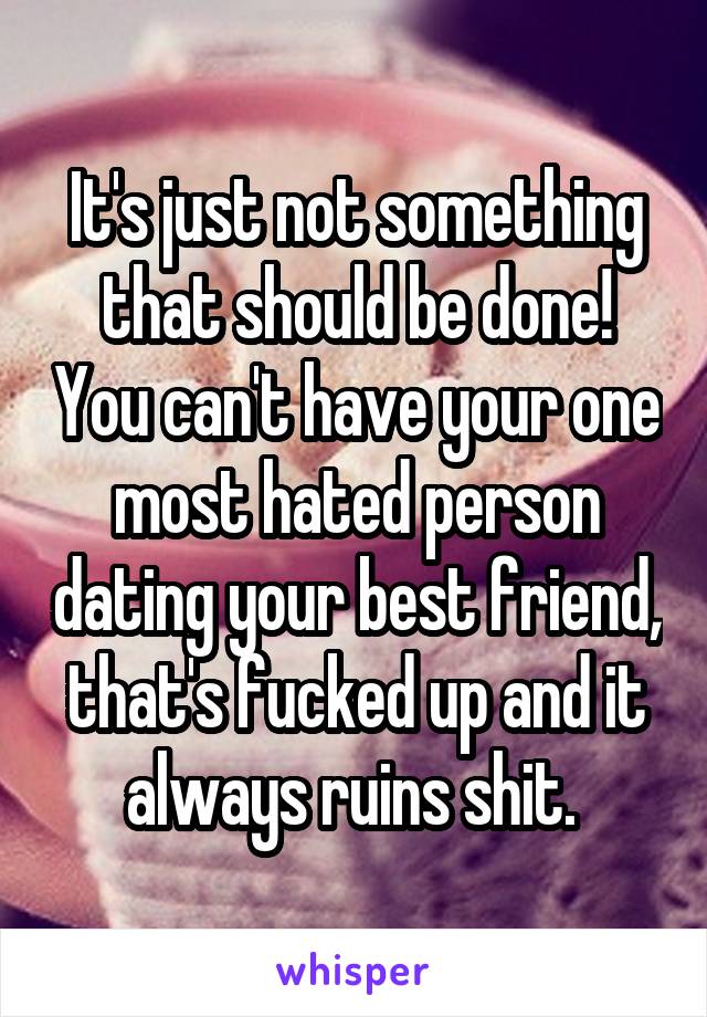 It's just not something that should be done! You can't have your one most hated person dating your best friend, that's fucked up and it always ruins shit. 