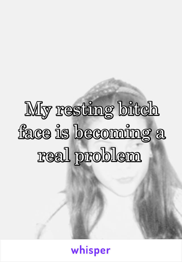 My resting bitch face is becoming a real problem 