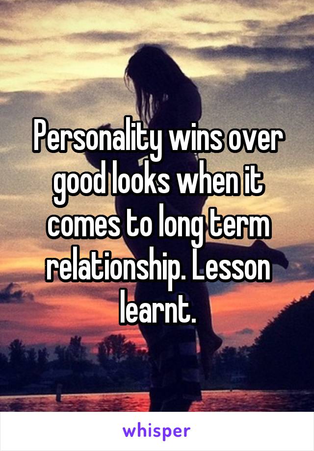 Personality wins over good looks when it comes to long term relationship. Lesson learnt.