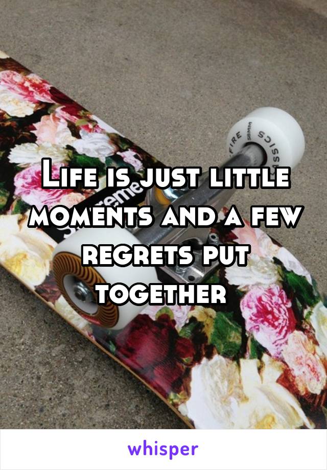 Life is just little moments and a few regrets put together 