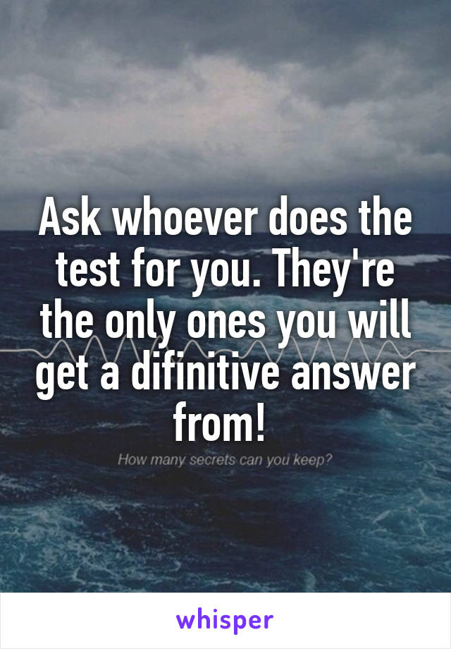 Ask whoever does the test for you. They're the only ones you will get a difinitive answer from! 