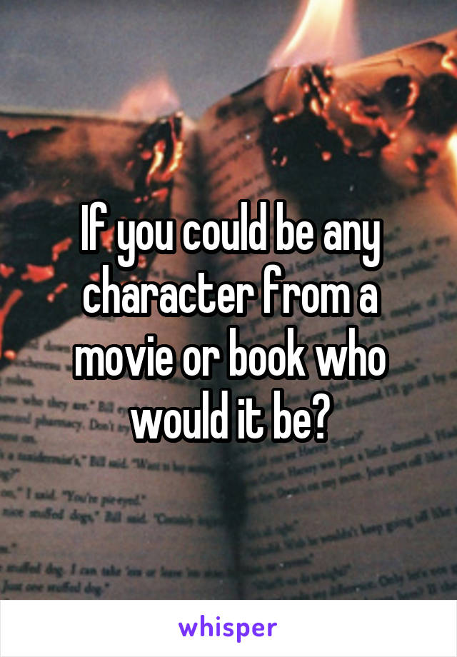 If you could be any character from a movie or book who would it be?