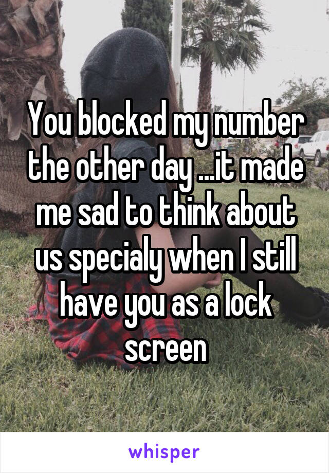 You blocked my number the other day ...it made me sad to think about us specialy when I still have you as a lock screen