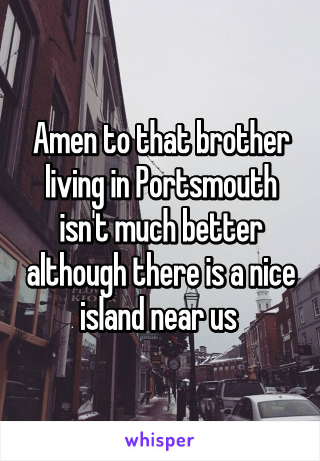 Amen to that brother living in Portsmouth isn't much better although there is a nice island near us 