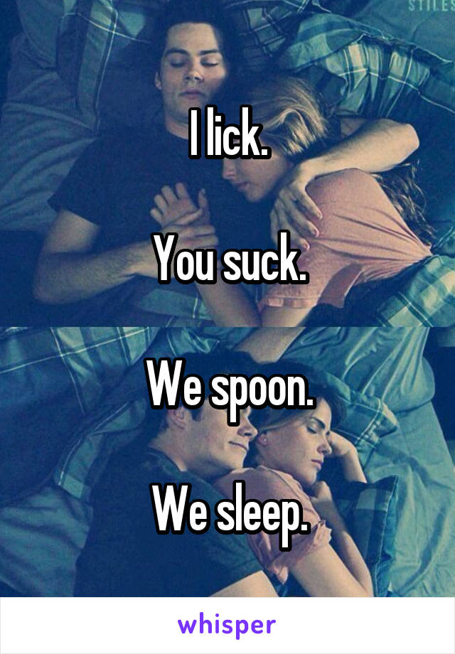 I lick.

You suck.

We spoon.

We sleep.