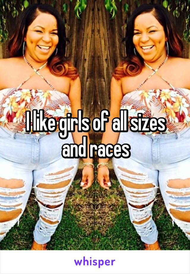 I like girls of all sizes and races