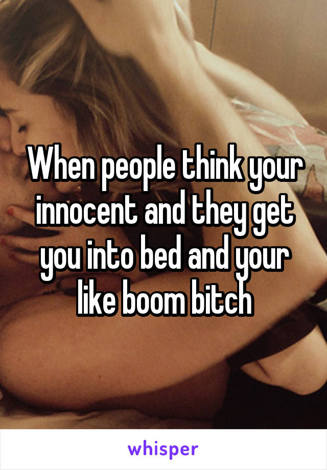 When people think your innocent and they get you into bed and your like boom bitch