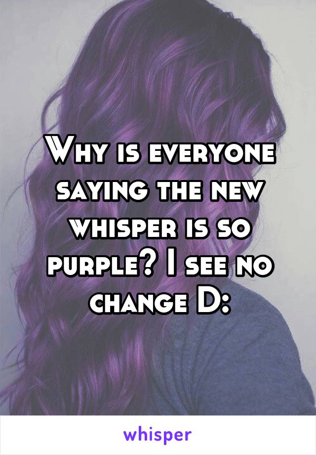 Why is everyone saying the new whisper is so purple? I see no change D: