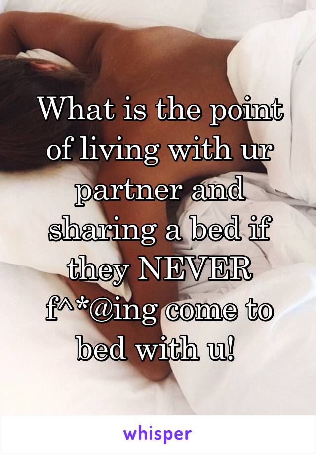 What is the point of living with ur partner and sharing a bed if they NEVER f^*@ing come to bed with u! 