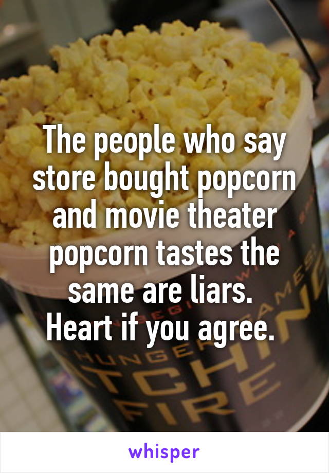 The people who say store bought popcorn and movie theater popcorn tastes the same are liars. 
Heart if you agree. 