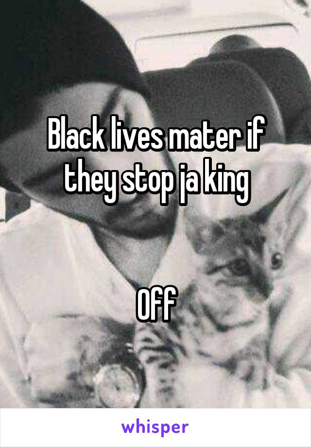 Black lives mater if they stop ja king


Off