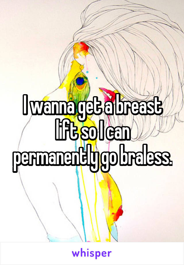 I wanna get a breast lift so I can permanently go braless.