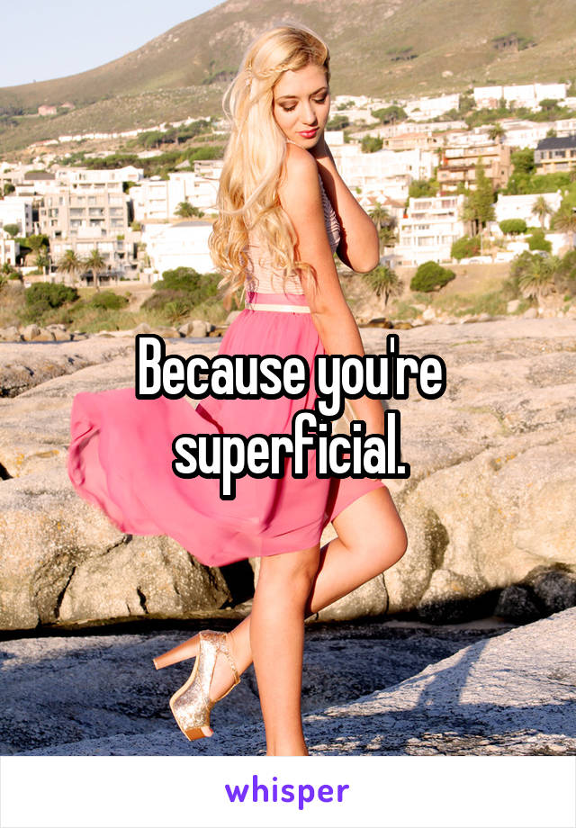Because you're superficial.