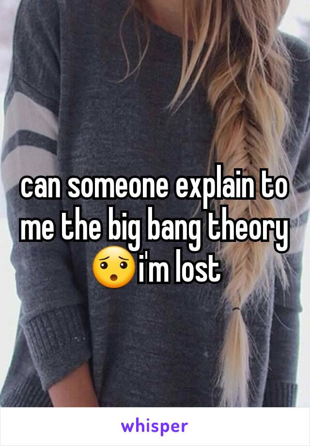 can someone explain to me the big bang theory😯i'm lost