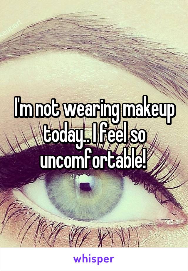 I'm not wearing makeup today.. I feel so uncomfortable! 