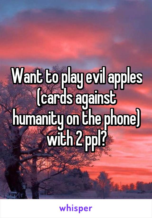 Want to play evil apples (cards against humanity on the phone) with 2 ppl?