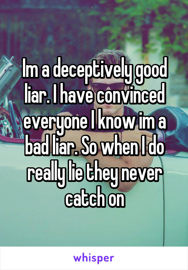 Im a deceptively good liar. I have convinced everyone I know im a bad liar. So when I do really lie they never catch on