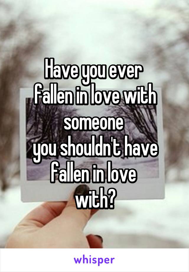 Have you ever 
fallen in love with someone 
you shouldn't have fallen in love 
with?