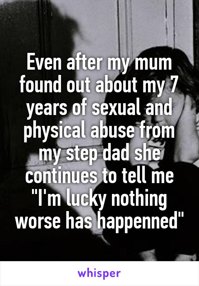 Even after my mum found out about my 7 years of sexual and physical abuse from my step dad she continues to tell me "I'm lucky nothing worse has happenned"