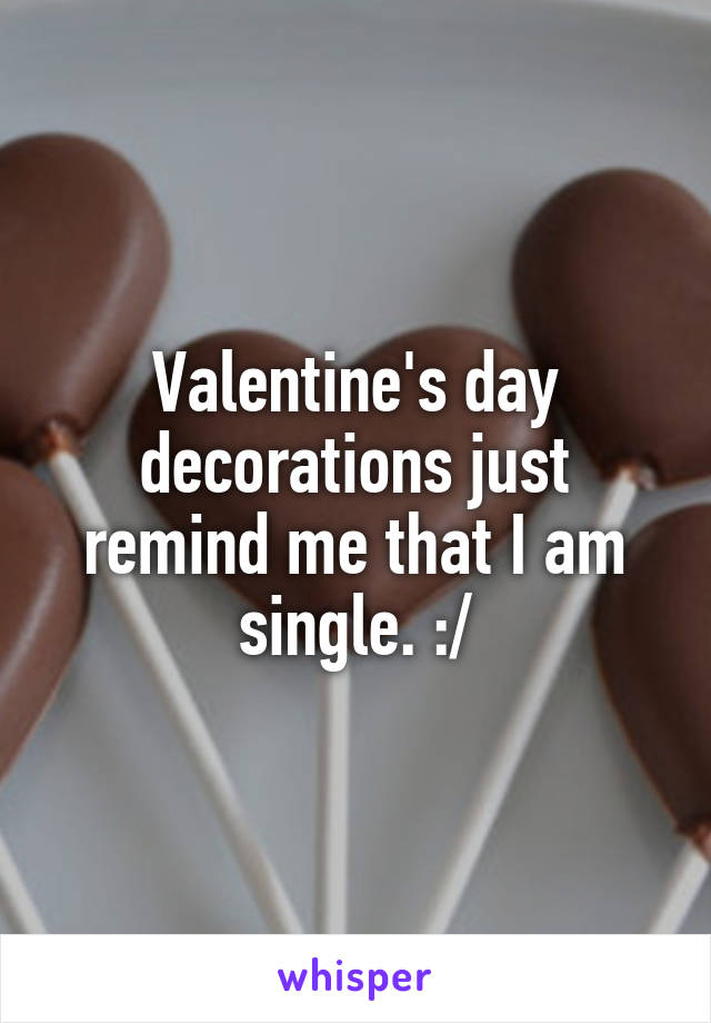 Valentine's day decorations just remind me that I am single. :/