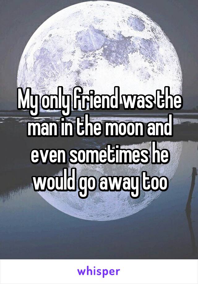 My only friend was the man in the moon and even sometimes he would go away too