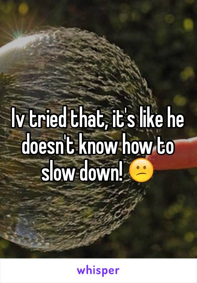 Iv tried that, it's like he doesn't know how to slow down! 😕