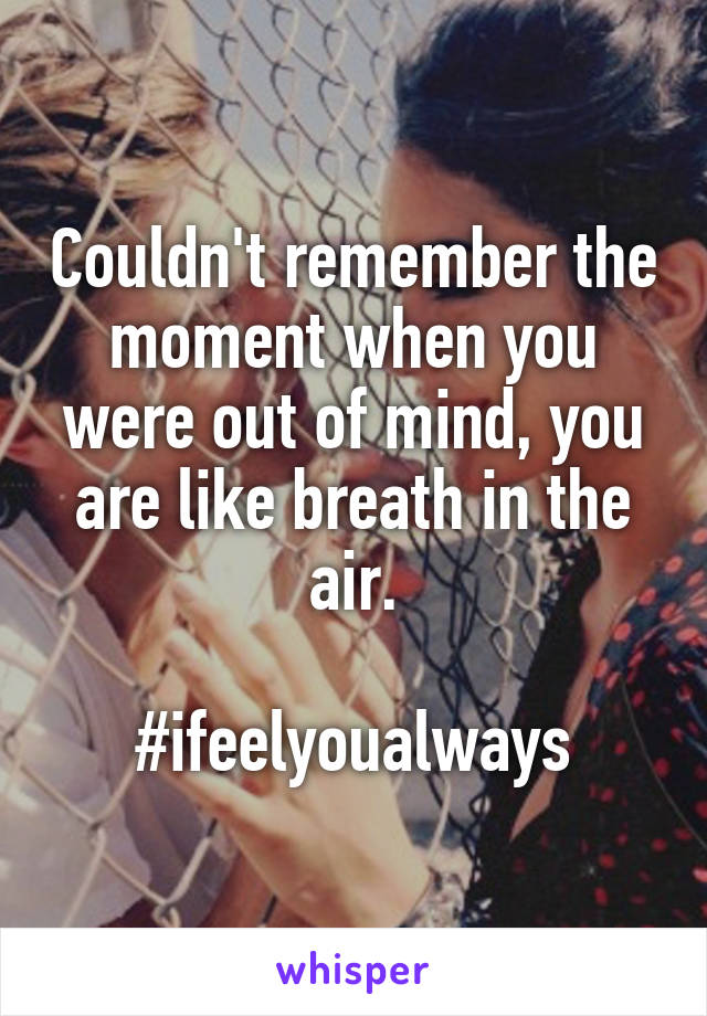 Couldn't remember the moment when you were out of mind, you are like breath in the air.

#ifeelyoualways