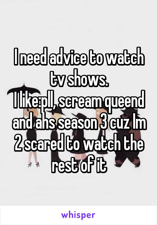 I need advice to watch tv shows.
I like:pll, scream queend and ahs season 3 cuz Im 2 scared to watch the rest of it