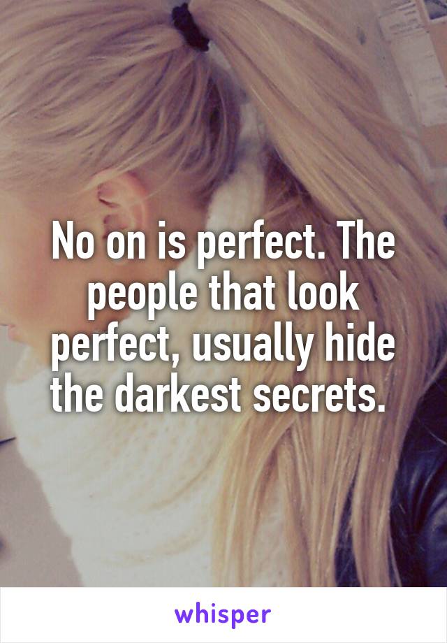 No on is perfect. The people that look perfect, usually hide the darkest secrets. 