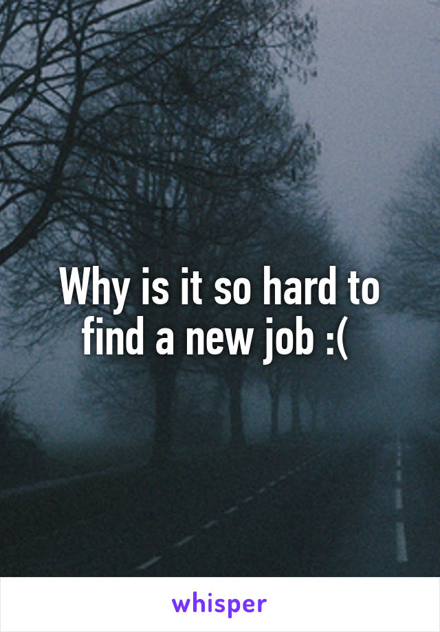 Why is it so hard to find a new job :( 