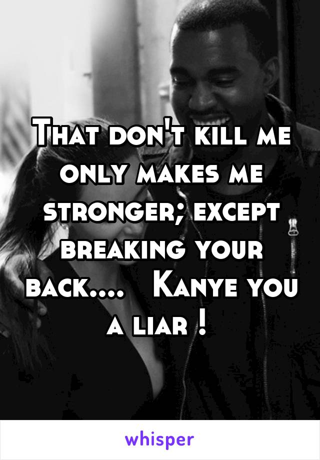 That don't kill me only makes me stronger; except breaking your back....   Kanye you a liar ! 