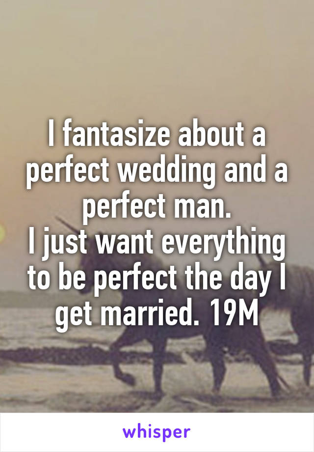 I fantasize about a perfect wedding and a perfect man.
I just want everything to be perfect the day I get married. 19M