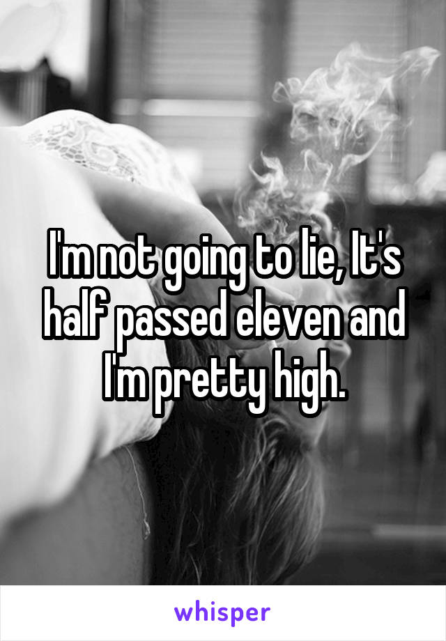 I'm not going to lie, It's half passed eleven and I'm pretty high.