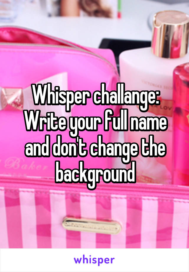 Whisper challange: Write your full name and don't change the background